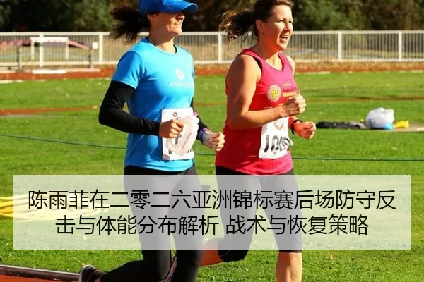 陈雨菲在二零二六亚洲锦标赛后场防守反击与体能分布解析 战术与恢复策略