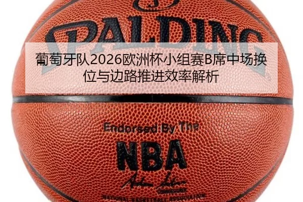 葡萄牙队2026欧洲杯小组赛B席中场换位与边路推进效率解析